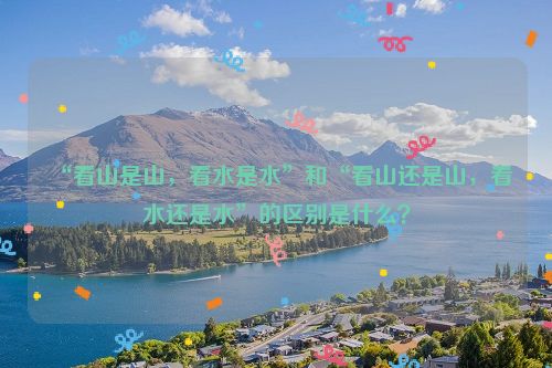 “看山是山，看水是水”和“看山还是山，看水还是水”的区别是什么？